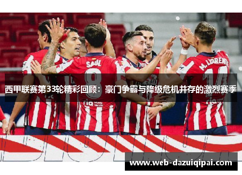 西甲联赛第33轮精彩回顾：豪门争霸与降级危机并存的激烈赛季